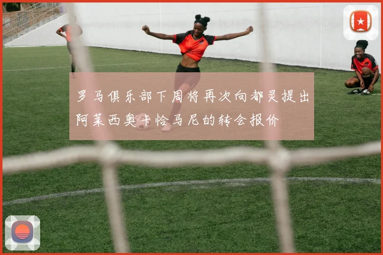 罗马俱乐部下周将再次向都灵提出阿莱西奥卡恰马尼的转会报价